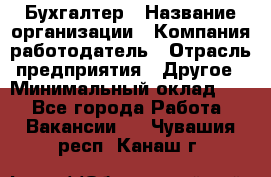 Бухгалтер › Название организации ­ Компания-работодатель › Отрасль предприятия ­ Другое › Минимальный оклад ­ 1 - Все города Работа » Вакансии   . Чувашия респ.,Канаш г.